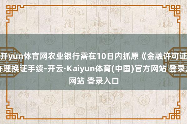 开yun体育网农业银行需在10日内抓原《金融许可证》办理换证手续-开云·Kaiyun体育(中国)官方网站 登录入口