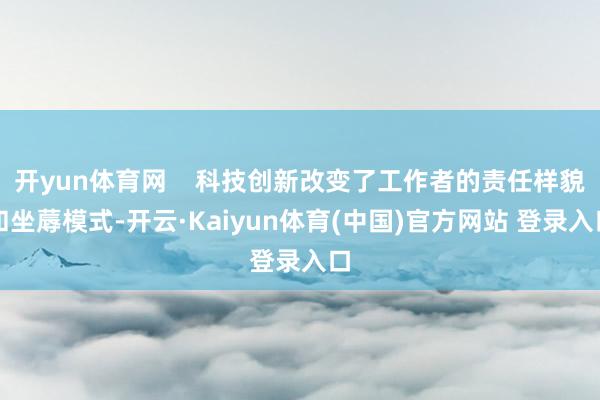 开yun体育网    科技创新改变了工作者的责任样貌和坐蓐模式-开云·Kaiyun体育(中国)官方网站 登录入口