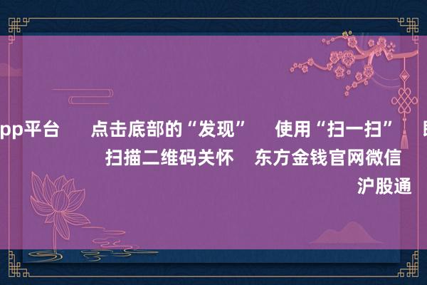 体育游戏app平台      点击底部的“发现”     使用“扫一扫”     即可将网页共享至一又友圈                            扫描二维码关怀    东方金钱官网微信                                                                        沪股通             深股通         