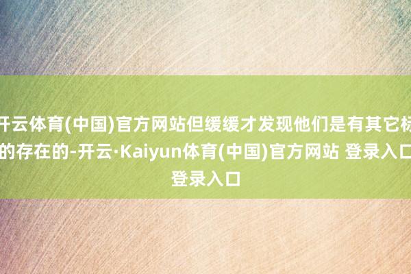 开云体育(中国)官方网站但缓缓才发现他们是有其它标的存在的-开云·Kaiyun体育(中国)官方网站 登录入口