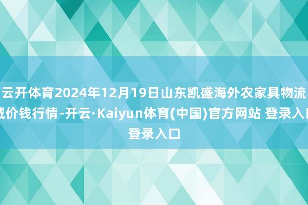 云开体育2024年12月19日山东凯盛海外农家具物流城价钱行情-开云·Kaiyun体育(中国)官方网站 登录入口