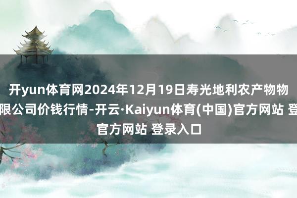 开yun体育网2024年12月19日寿光地利农产物物流园有限公司价钱行情-开云·Kaiyun体育(中国)官方网站 登录入口