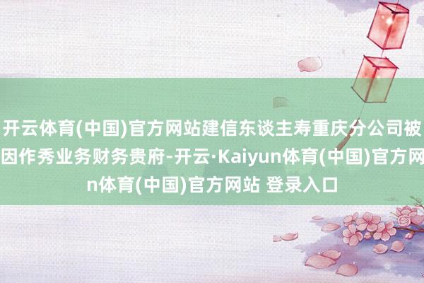 开云体育(中国)官方网站建信东谈主寿重庆分公司被罚44万元：因作秀业务财务贵府-开云·Kaiyun体育(中国)官方网站 登录入口