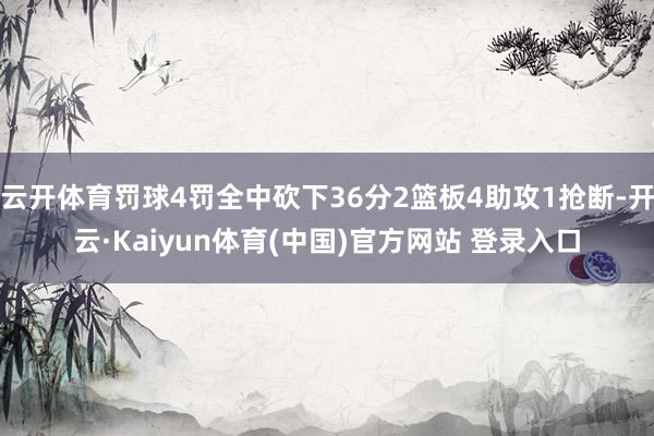 云开体育罚球4罚全中砍下36分2篮板4助攻1抢断-开云·Kaiyun体育(中国)官方网站 登录入口