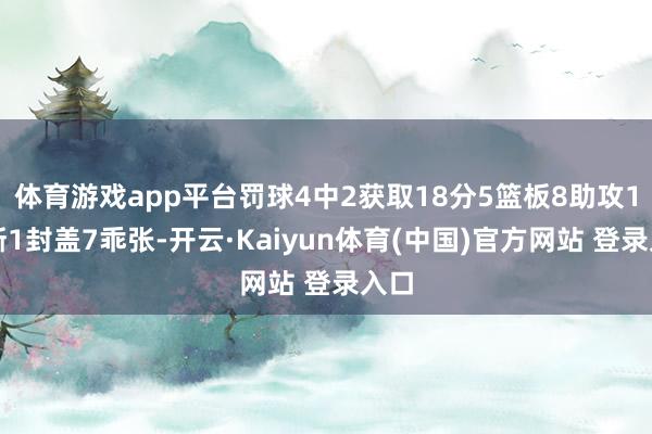 体育游戏app平台罚球4中2获取18分5篮板8助攻1抢断1封盖7乖张-开云·Kaiyun体育(中国)官方网站 登录入口