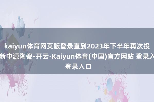 kaiyun体育网页版登录直到2023年下半年再次投入新中源陶瓷-开云·Kaiyun体育(中国)官方网站 登录入口